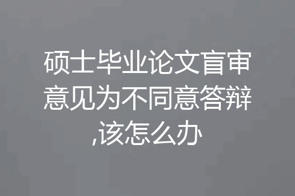 硕士毕业论文盲审意见为不同意答辩,该怎么办