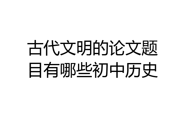 古代文明的论文题目有哪些初中历史