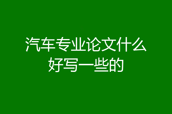 汽车专业论文什么好写一些的