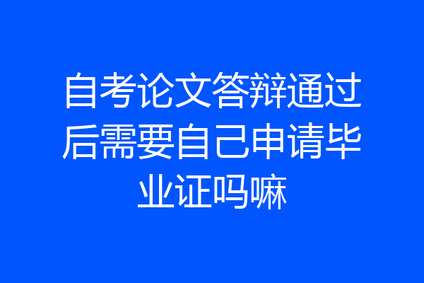 自考论文答辩通过后需要自己申请毕业证吗嘛