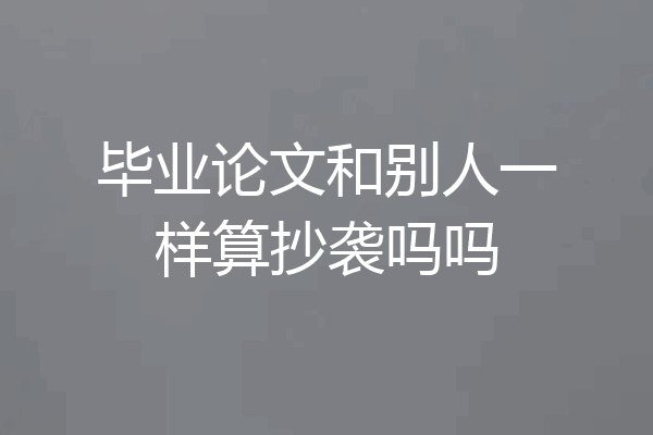 毕业论文和别人一样算抄袭吗吗
