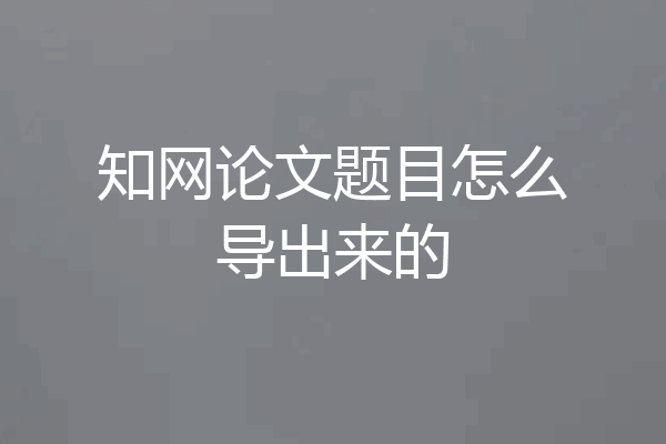 知网论文题目怎么导出来的