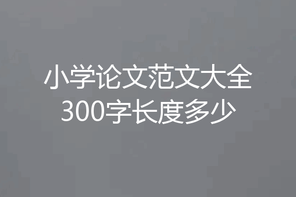 小学论文范文大全300字长度多少