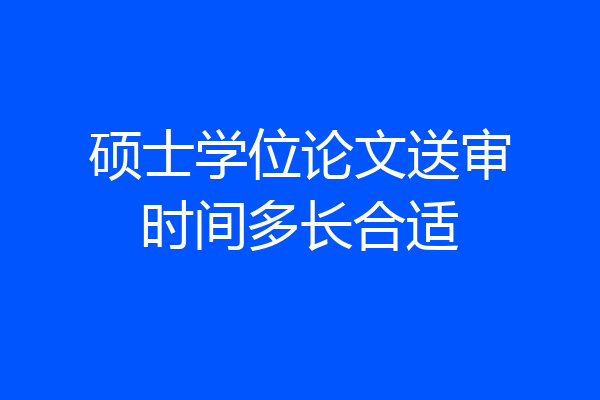 硕士学位论文送审时间多长合适
