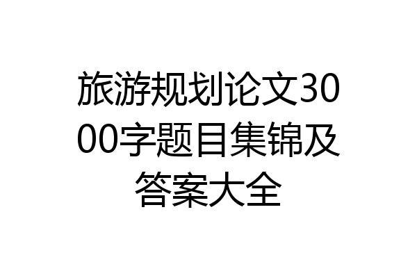 旅游规划论文3000字题目集锦及答案大全