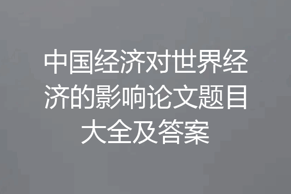 中国经济对世界经济的影响论文题目大全及答案