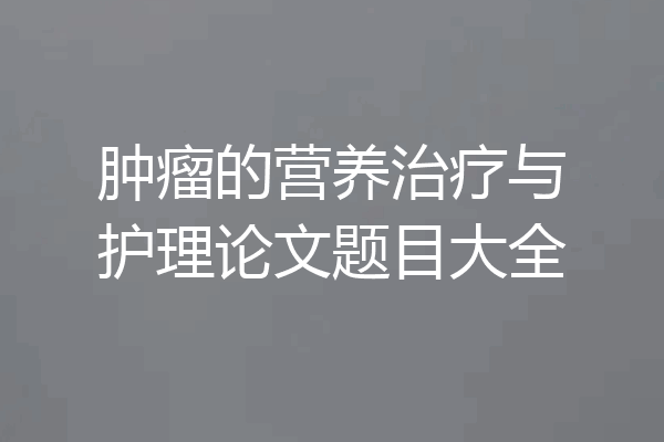 肿瘤的营养治疗与护理论文题目大全