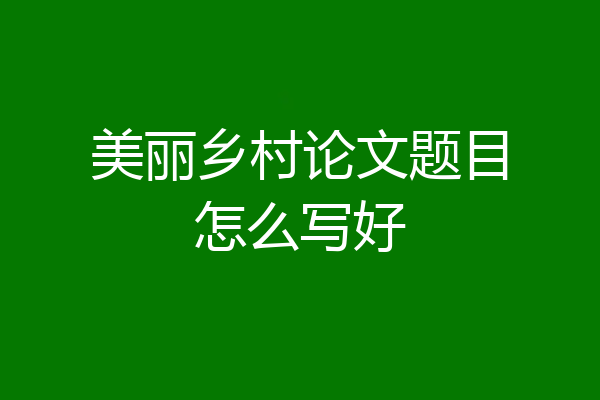 美丽乡村论文题目怎么写好