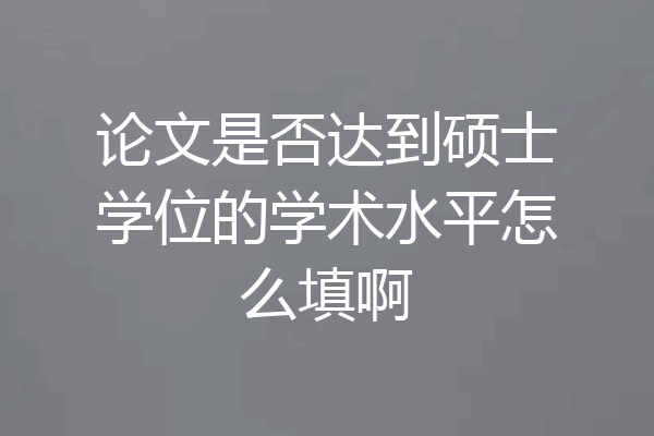 论文是否达到硕士学位的学术水平怎么填啊