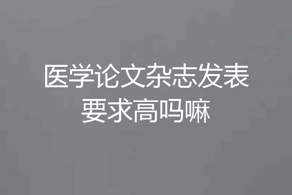 医学论文杂志发表要求高吗嘛