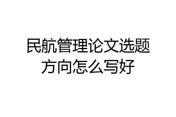 民航管理论文选题方向怎么写好
