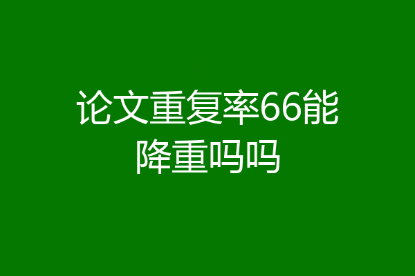 论文重复率66能降重吗吗