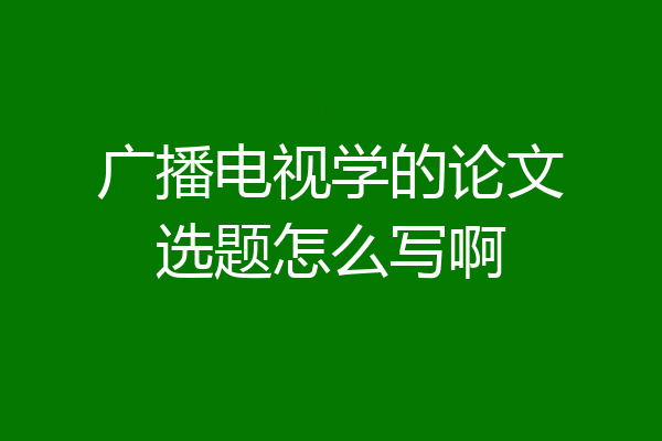 广播电视学的论文选题怎么写啊