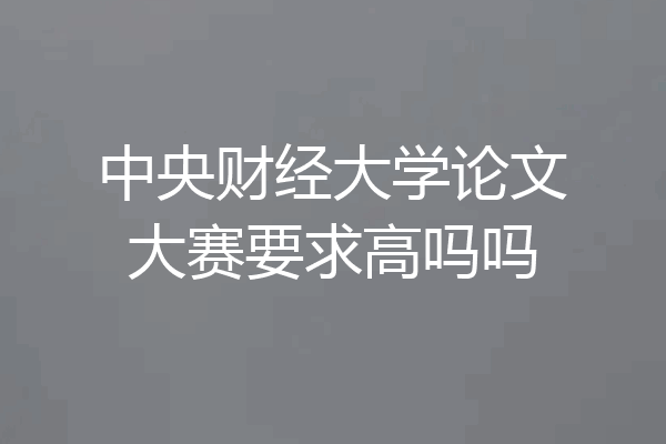 中央财经大学论文大赛要求高吗吗