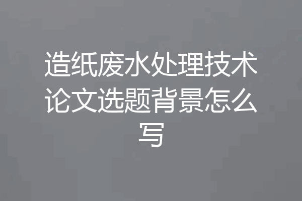 造纸废水处理技术论文选题背景怎么写