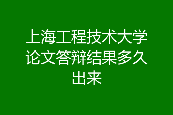 上海工程技术大学论文答辩结果多久出来