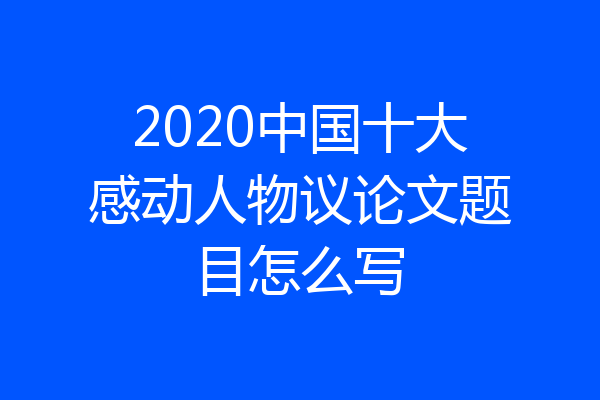 2020中国十大感动人物议论文题目怎么写