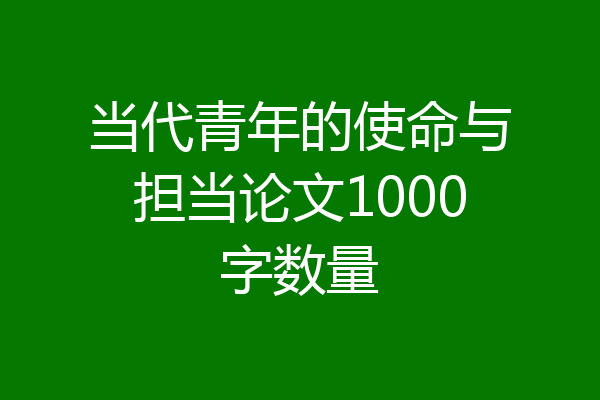 当代青年的使命与担当论文1000字数量