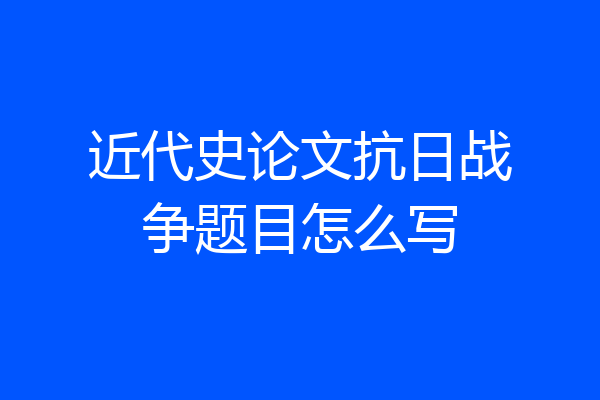 近代史论文抗日战争题目怎么写
