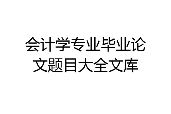会计学专业毕业论文题目大全文库