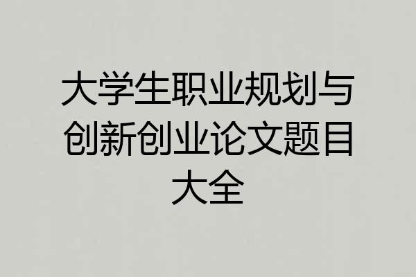 大学生职业规划与创新创业论文题目大全