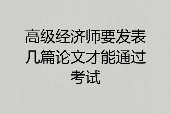 高级经济师要发表几篇论文才能通过考试