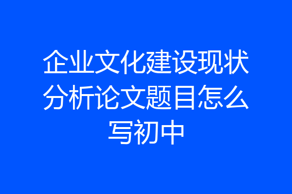 企业文化建设现状分析论文题目怎么写初中