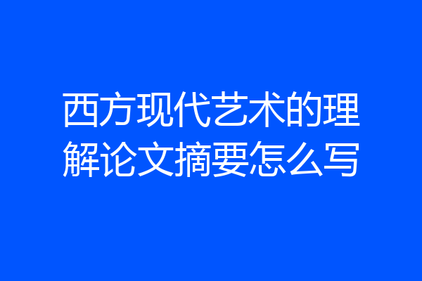 西方现代艺术的理解论文摘要怎么写