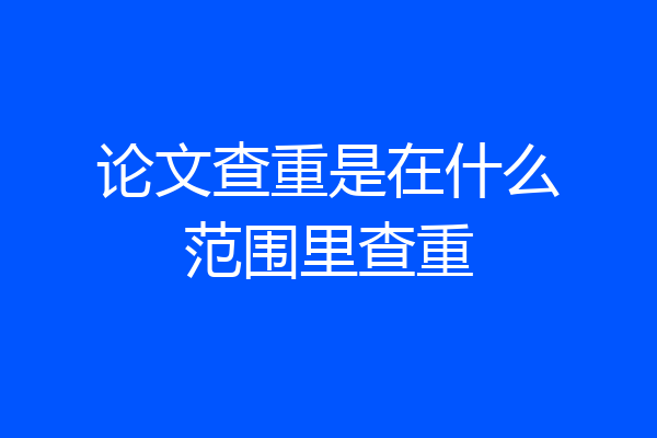 论文查重是在什么范围里查重