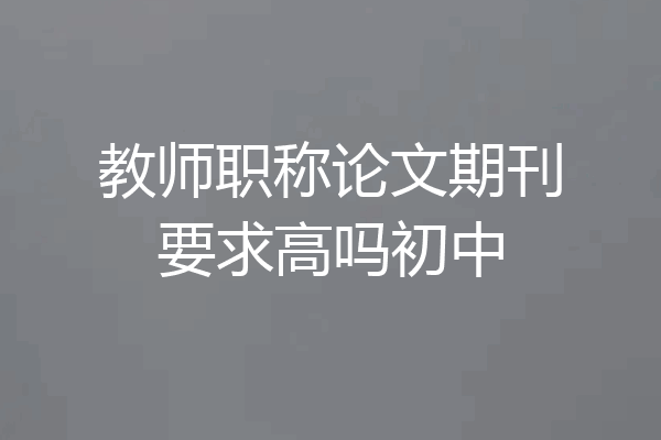 教师职称论文期刊要求高吗初中