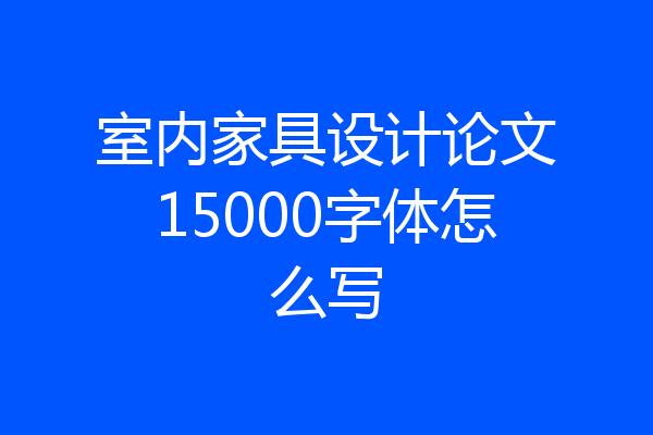 室内家具设计论文15000字体怎么写