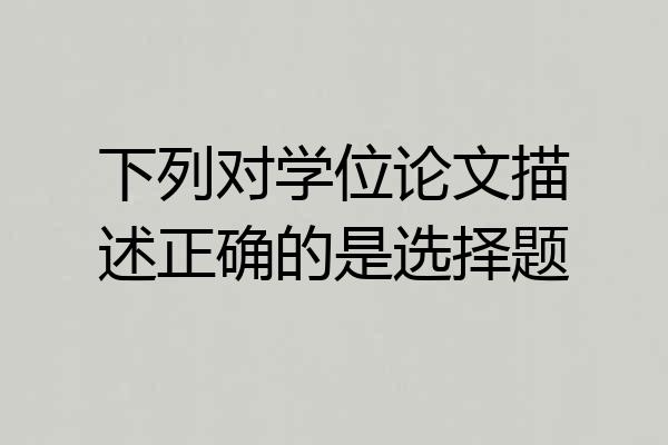 下列对学位论文描述正确的是选择题