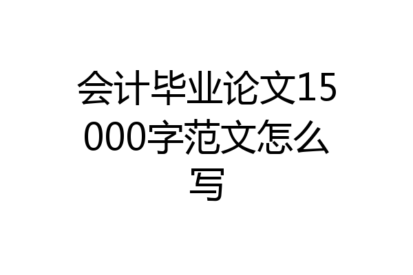 会计毕业论文15000字范文怎么写