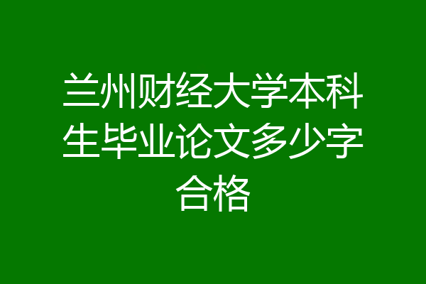 兰州财经大学本科生毕业论文多少字合格