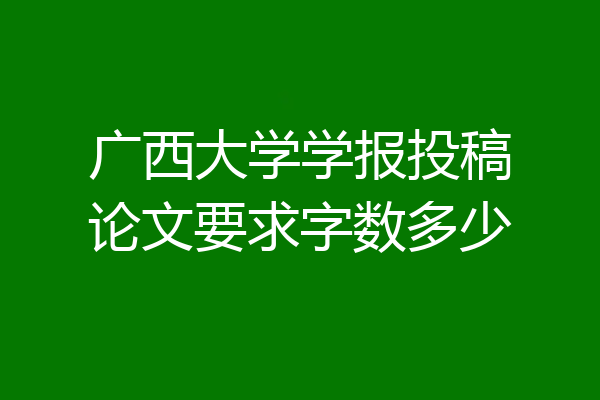 广西大学学报投稿论文要求字数多少