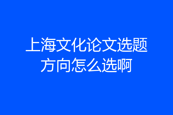上海文化论文选题方向怎么选啊