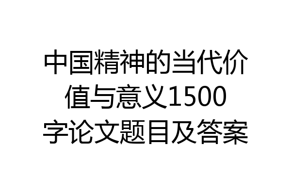 中国精神的当代价值与意义1500字论文题目及答案