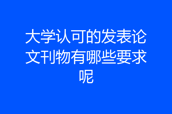 大学认可的发表论文刊物有哪些要求呢