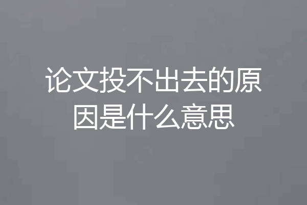 论文投不出去的原因是什么意思