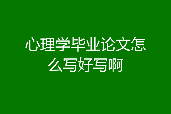 心理学毕业论文怎么写好写啊