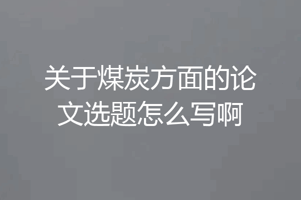 关于煤炭方面的论文选题怎么写啊