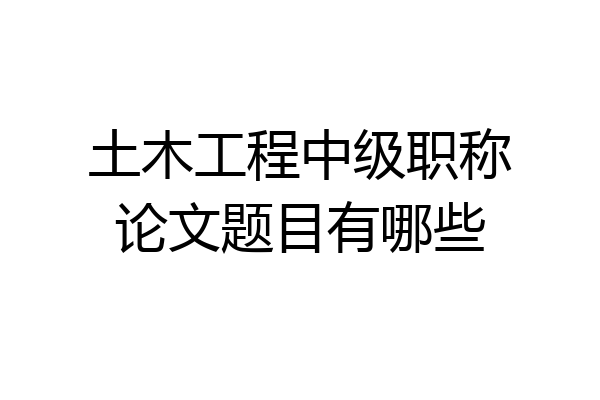 土木工程中级职称论文题目有哪些