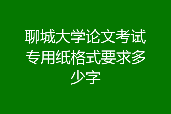 聊城大学论文考试专用纸格式要求多少字