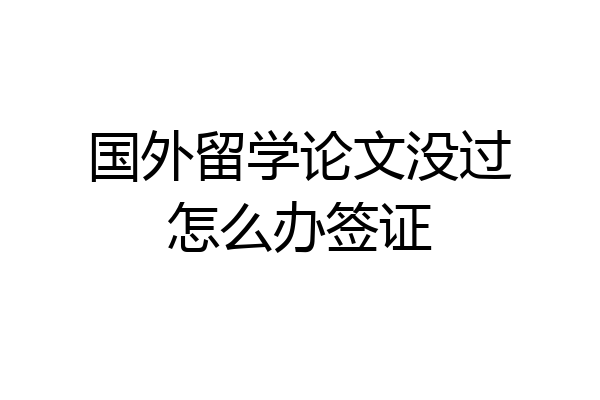 国外留学论文没过怎么办签证
