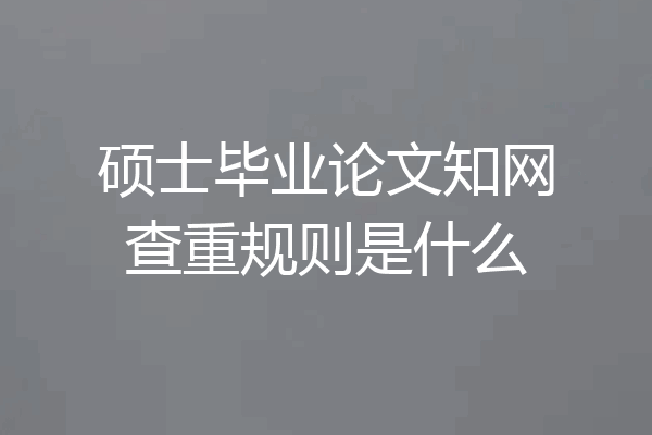 硕士毕业论文知网查重规则是什么