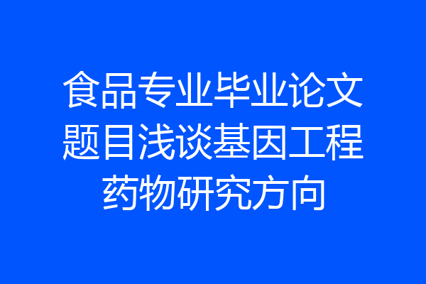 食品专业毕业论文题目浅谈基因工程药物研究方向