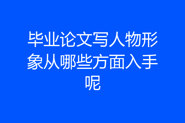 毕业论文写人物形象从哪些方面入手呢