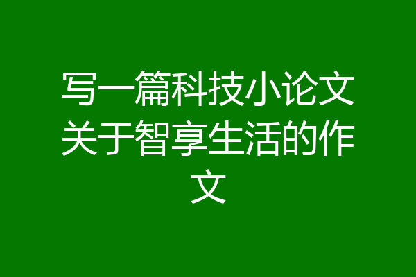 写一篇科技小论文关于智享生活的作文