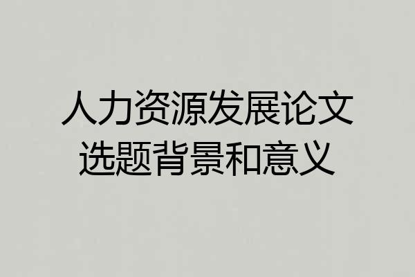 人力资源发展论文选题背景和意义
