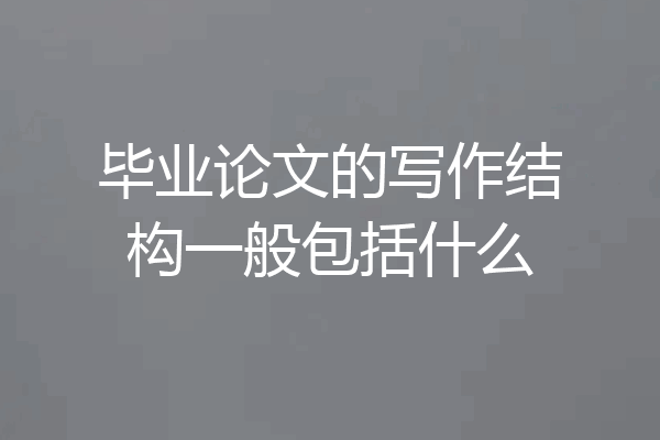 毕业论文的写作结构一般包括什么